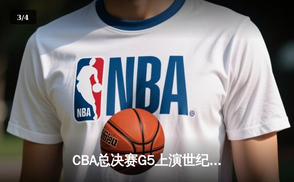 CBA总决赛G5上演世纪逆转！辽宁男篮加时险胜广东夺赛点 - 3
