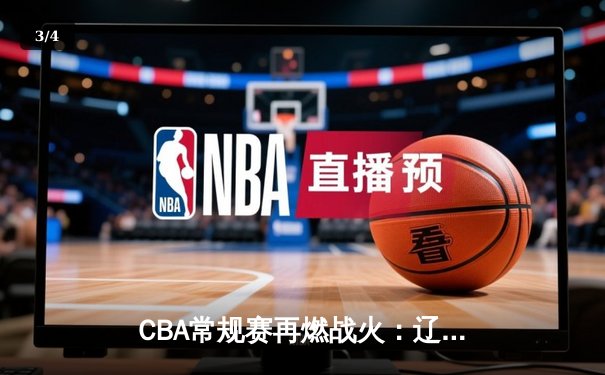 CBA常规赛再燃战火：辽宁队主场绝杀广东队，赵继伟关键三分定乾坤 - 3