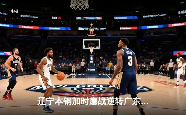 辽宁本钢加时鏖战逆转广东宏远，赵继伟33分导演惊天逆转 - 4